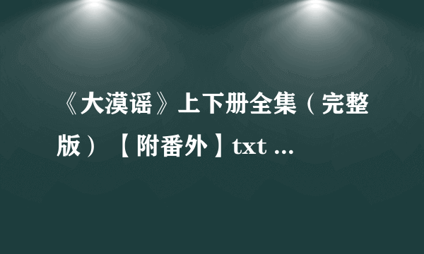 《大漠谣》上下册全集（完整版） 【附番外】txt 要完整的！！！