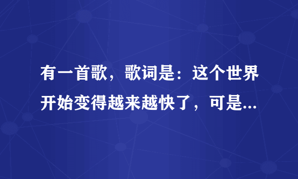 有一首歌，歌词是：这个世界开始变得越来越快了，可是怎么却都不快乐。是什么歌啊。