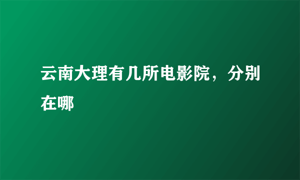 云南大理有几所电影院，分别在哪