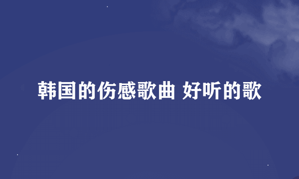 韩国的伤感歌曲 好听的歌