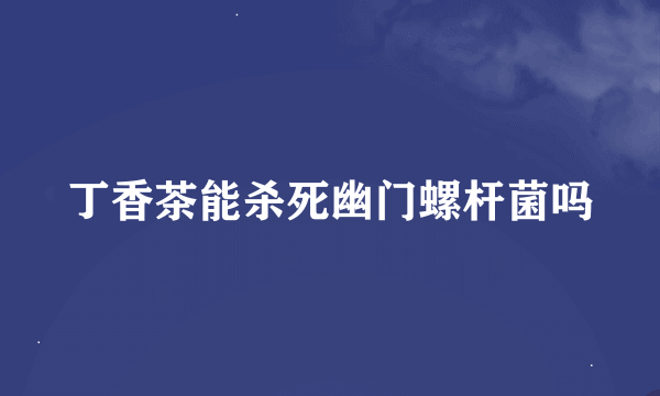 丁香茶能杀死幽门螺杆菌吗