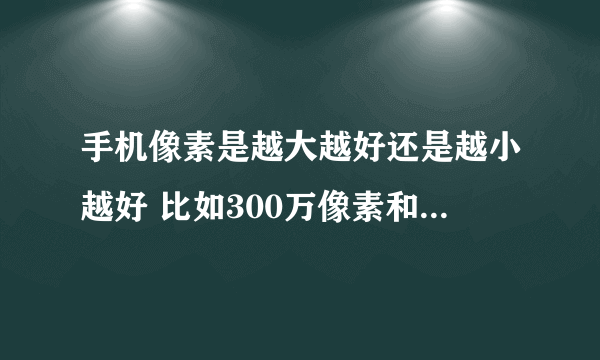 手机像素是越大越好还是越小越好 比如300万像素和500万像素 哪个好 多谢