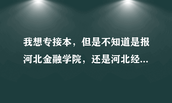 我想专接本，但是不知道是报河北金融学院，还是河北经贸学院？？