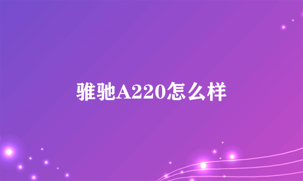 骓驰A220怎么样