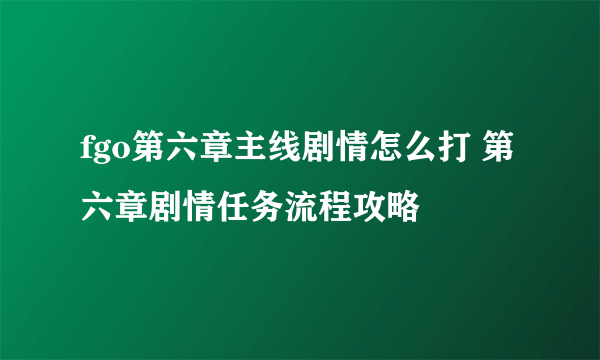 fgo第六章主线剧情怎么打 第六章剧情任务流程攻略