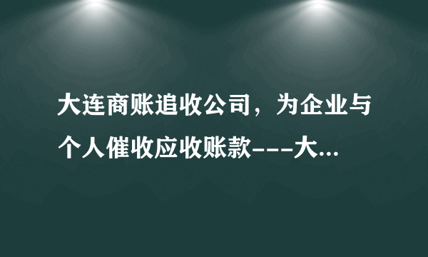 大连商账追收公司，为企业与个人催收应收账款---大连国安征信