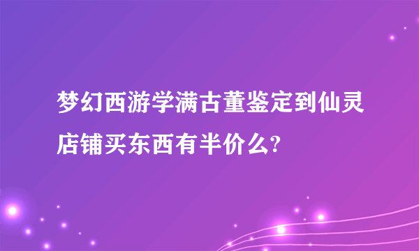 梦幻西游学满古董鉴定到仙灵店铺买东西有半价么?