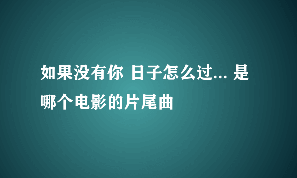 如果没有你 日子怎么过... 是哪个电影的片尾曲