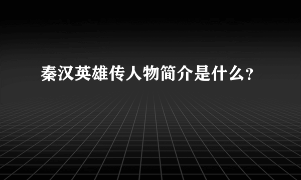 秦汉英雄传人物简介是什么？