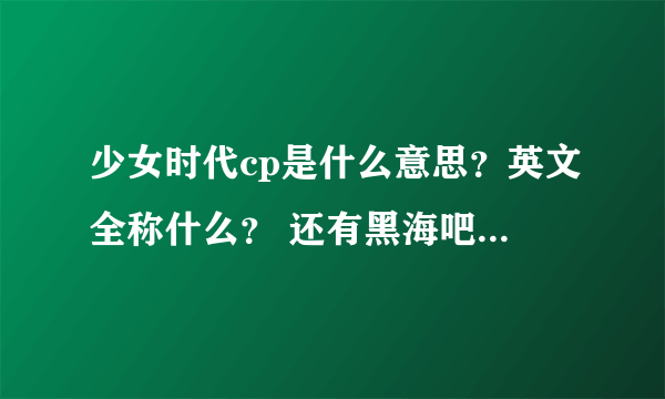 少女时代cp是什么意思？英文全称什么？ 还有黑海吧的人为什么叫笔袋啊？还叫sone为丸子啊？ 不懂啊，求解