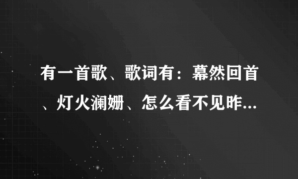 有一首歌、歌词有：幕然回首、灯火澜姗、怎么看不见昨日红颜。请问歌名和歌词是？