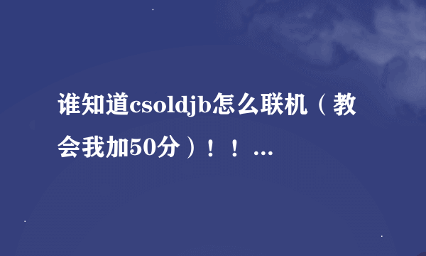 谁知道csoldjb怎么联机（教会我加50分）！！！csoldjb又叫CSO NST！！！