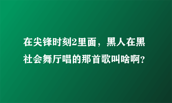 在尖锋时刻2里面，黑人在黑社会舞厅唱的那首歌叫啥啊？