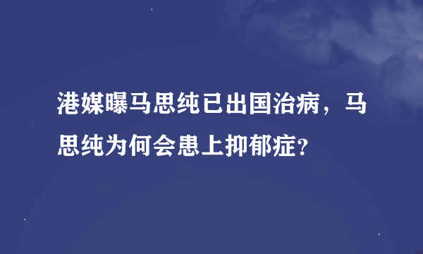 港媒曝马思纯已出国治病，马思纯为何会患上抑郁症？