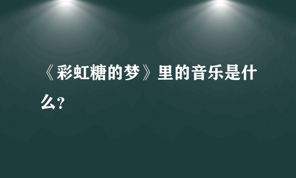 《彩虹糖的梦》里的音乐是什么？