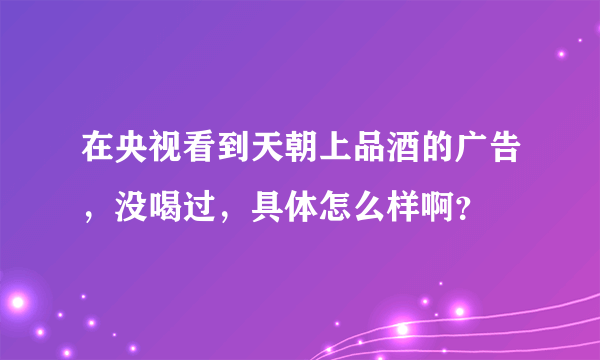 在央视看到天朝上品酒的广告，没喝过，具体怎么样啊？