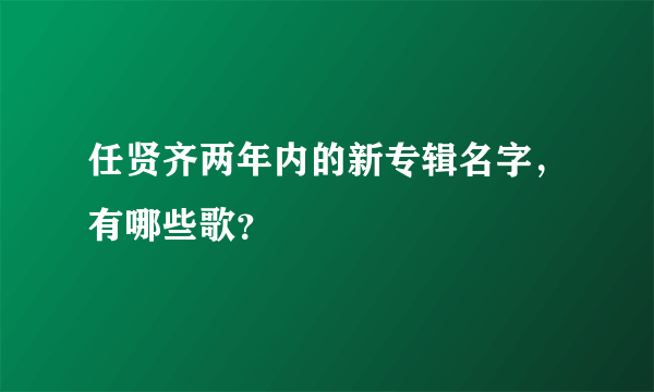 任贤齐两年内的新专辑名字，有哪些歌？