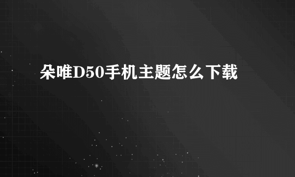 朵唯D50手机主题怎么下载