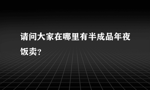 请问大家在哪里有半成品年夜饭卖？