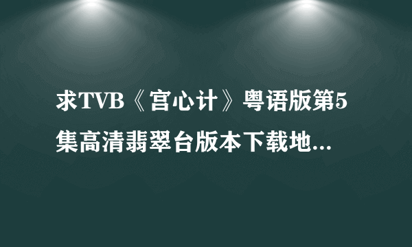 求TVB《宫心计》粤语版第5集高清翡翠台版本下载地址~~~