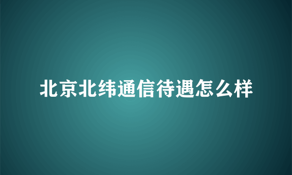 北京北纬通信待遇怎么样