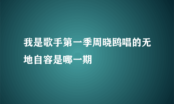 我是歌手第一季周晓鸥唱的无地自容是哪一期