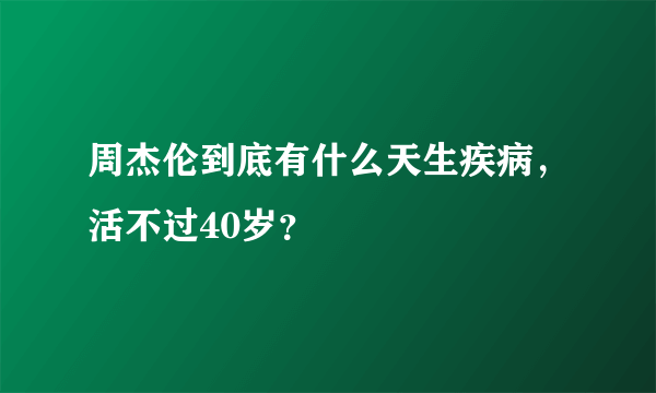 周杰伦到底有什么天生疾病，活不过40岁？