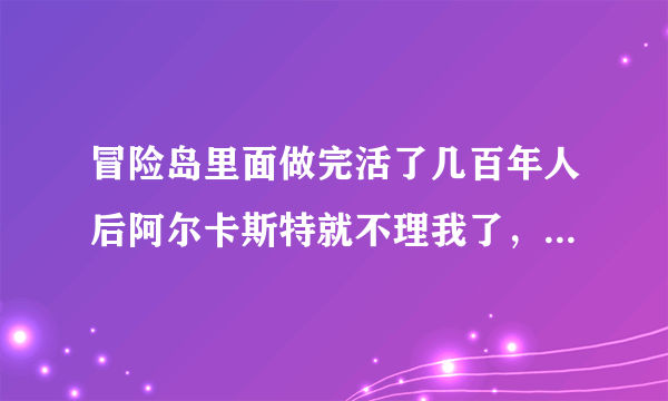 冒险岛里面做完活了几百年人后阿尔卡斯特就不理我了，到底怎么做啊？！