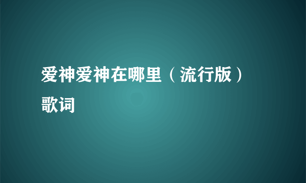 爱神爱神在哪里（流行版） 歌词