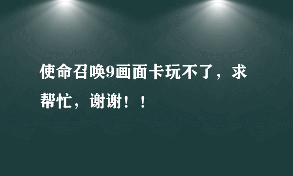 使命召唤9画面卡玩不了，求帮忙，谢谢！！