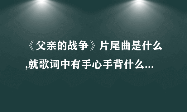 《父亲的战争》片尾曲是什么,就歌词中有手心手背什么的,演唱者是谁?