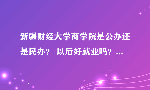 新疆财经大学商学院是公办还是民办？ 以后好就业吗？ 毕业证国家认可吗？