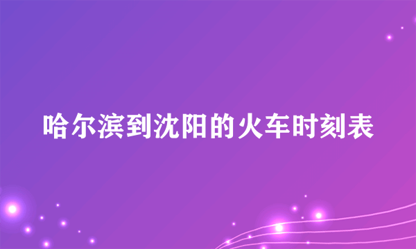 哈尔滨到沈阳的火车时刻表