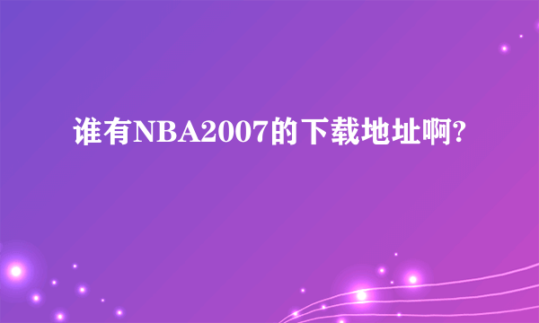 谁有NBA2007的下载地址啊?