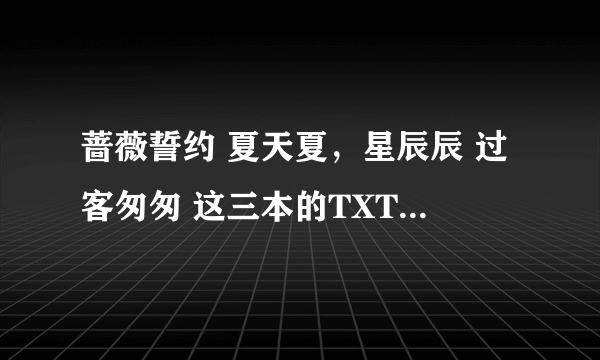 蔷薇誓约 夏天夏，星辰辰 过客匆匆 这三本的TXT 吗 谢谢、