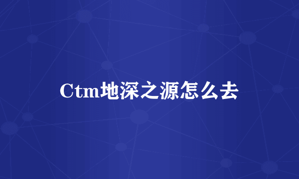 Ctm地深之源怎么去