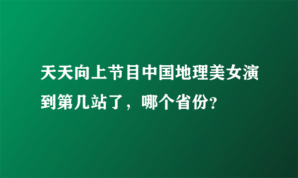 天天向上节目中国地理美女演到第几站了，哪个省份？