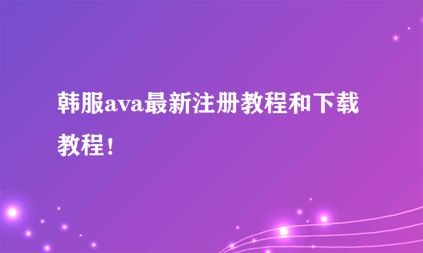 韩服ava最新注册教程和下载教程！