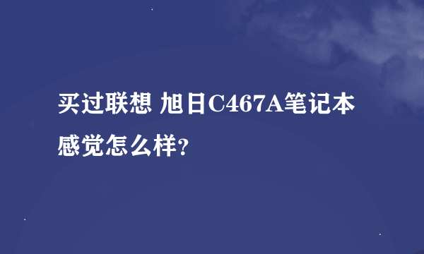 买过联想 旭日C467A笔记本感觉怎么样？