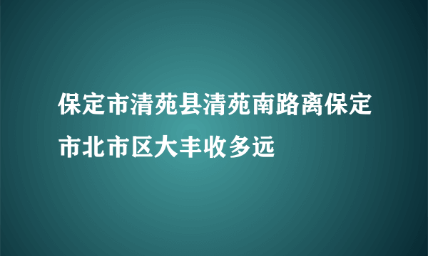 保定市清苑县清苑南路离保定市北市区大丰收多远