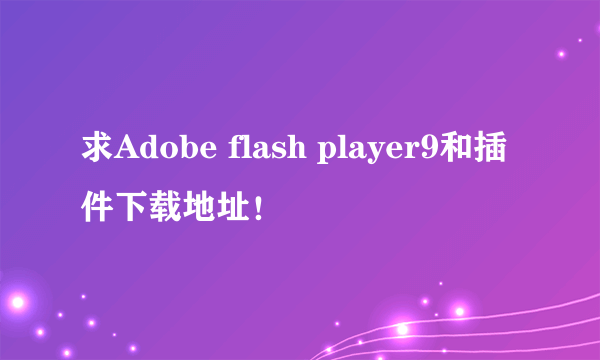 求Adobe flash player9和插件下载地址！