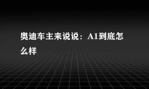 奥迪车主来说说：A1到底怎么样