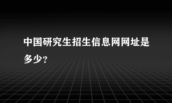 中国研究生招生信息网网址是多少？