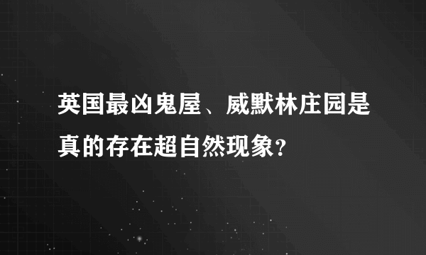 英国最凶鬼屋、威默林庄园是真的存在超自然现象？