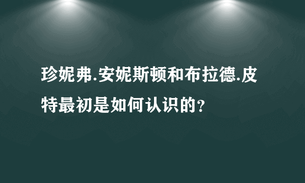 珍妮弗.安妮斯顿和布拉德.皮特最初是如何认识的？