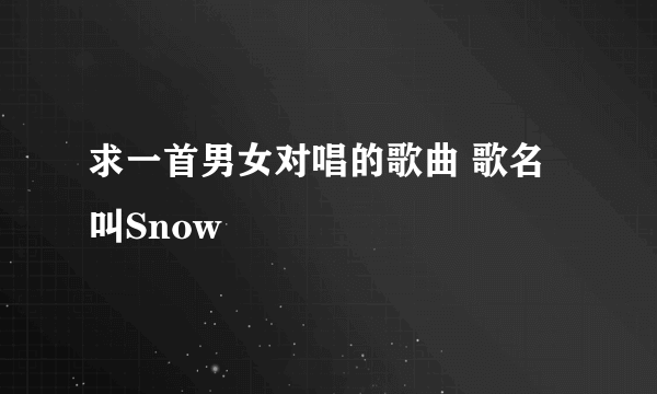 求一首男女对唱的歌曲 歌名叫Snow