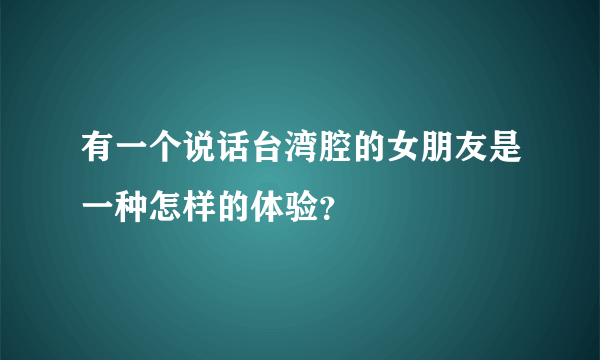 有一个说话台湾腔的女朋友是一种怎样的体验？