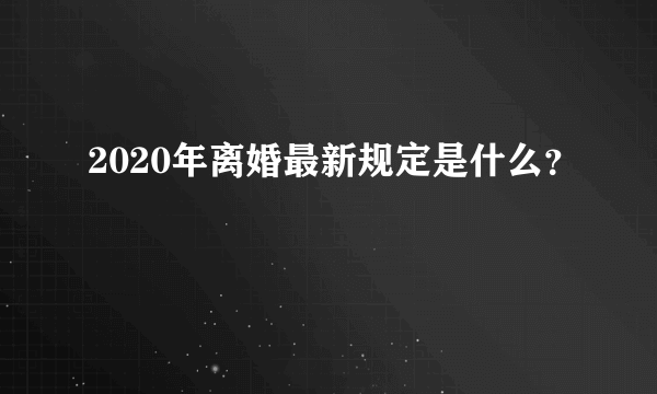 2020年离婚最新规定是什么？