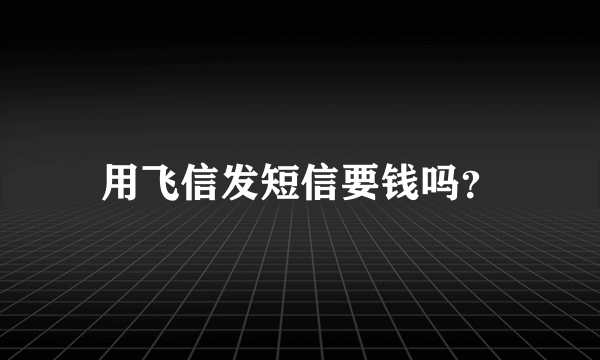 用飞信发短信要钱吗？