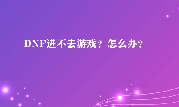 DNF进不去游戏？怎么办？